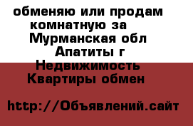 обменяю или продам 2-комнатную за 600 - Мурманская обл., Апатиты г. Недвижимость » Квартиры обмен   